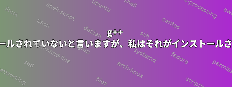 g++ -vはプログラムが現在インストールされていないと言いますが、私はそれがインストールされていることを知っています。