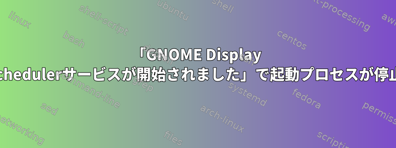 「GNOME Display Manager.Schedulerサービスが開始されました」で起動プロセスが停止しました。