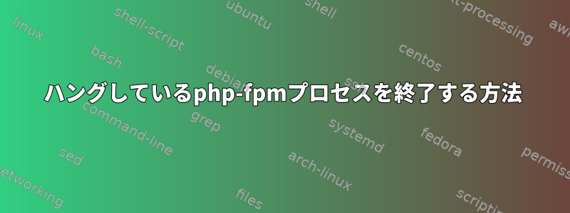 ハングしているphp-fpmプロセスを終了する方法