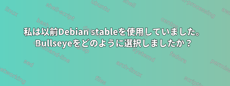 私は以前Debian stableを使用していました。 Bullseyeをどのように選択しましたか？