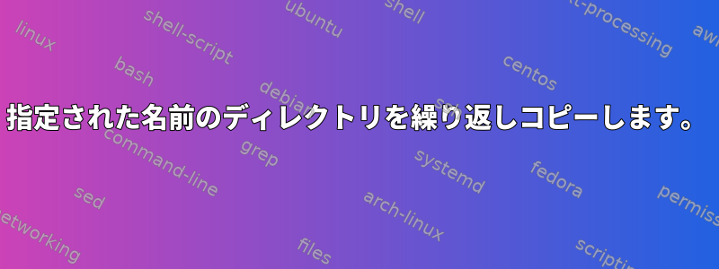 指定された名前のディレクトリを繰り返しコピーします。