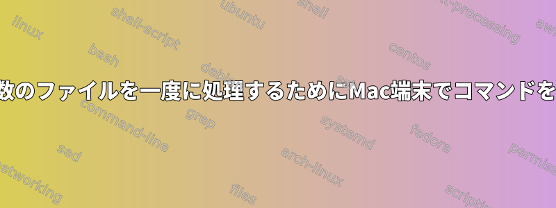 フォルダ内の複数のファイルを一度に処理するためにMac端末でコマンドを実行するには？