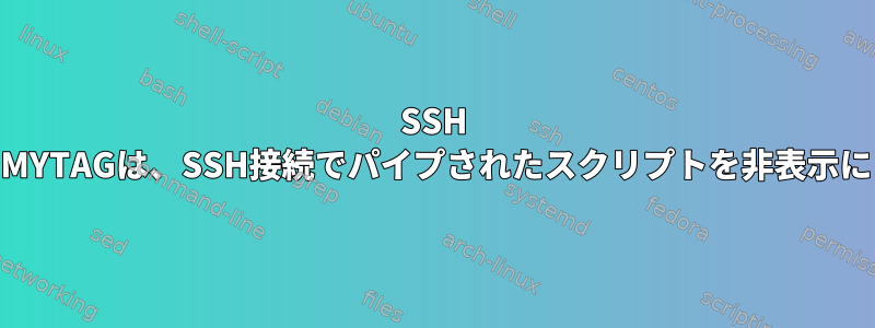 SSH &lt;&lt;-MYTAGは、SSH接続でパイプされたスクリプトを非表示にします。