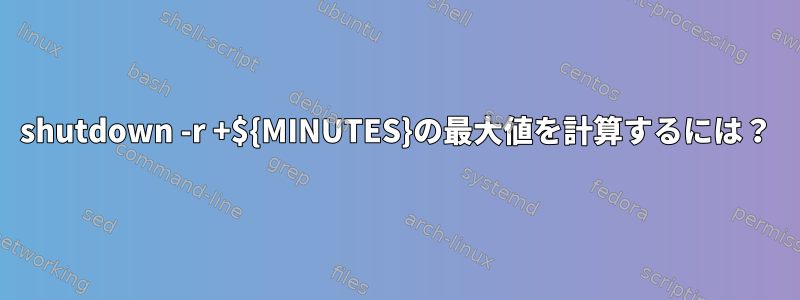 shutdown -r +${MINUTES}の最大値を計算するには？