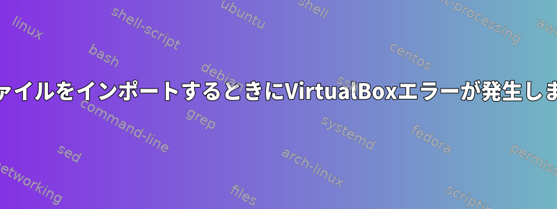 .ovaファイルをインポートするときにVirtualBoxエラーが発生しました。