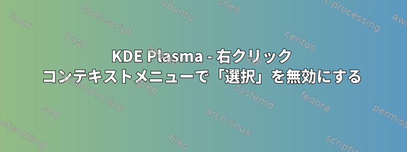 KDE Plasma - 右クリック コンテキストメニューで「選択」を無効にする