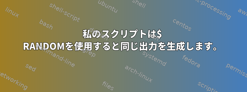 私のスクリプトは$ RANDOMを使用すると同じ出力を生成します。