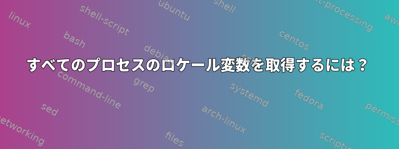 すべてのプロセスのロケール変数を取得するには？