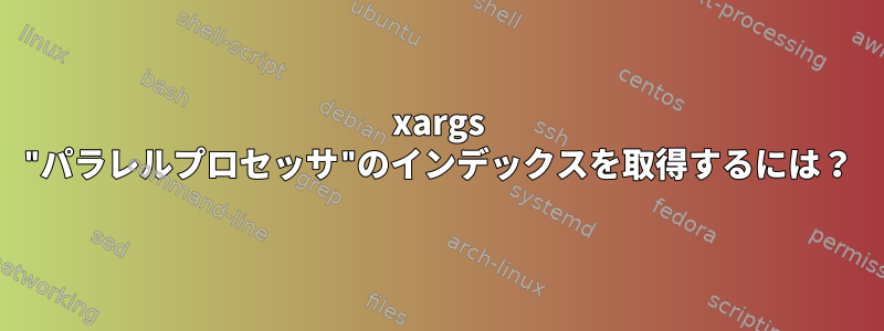 xargs "パラレルプロセッサ"のインデックスを取得するには？