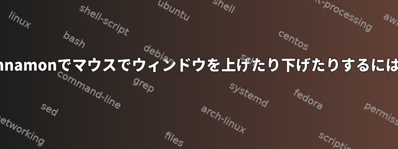 Cinnamonでマウスでウィンドウを上げたり下げたりするには？