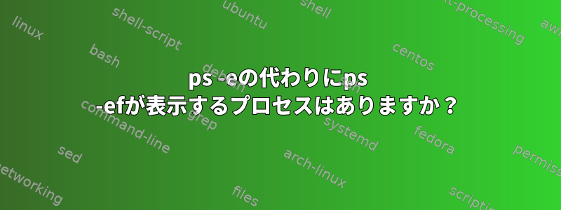 ps -eの代わりにps -efが表示するプロセスはありますか？