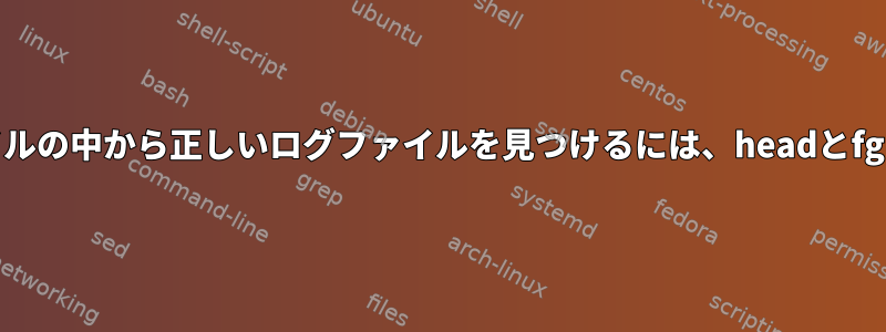 何千ものログファイルの中から正しいログファイルを見つけるには、headとfgrepを使用します。