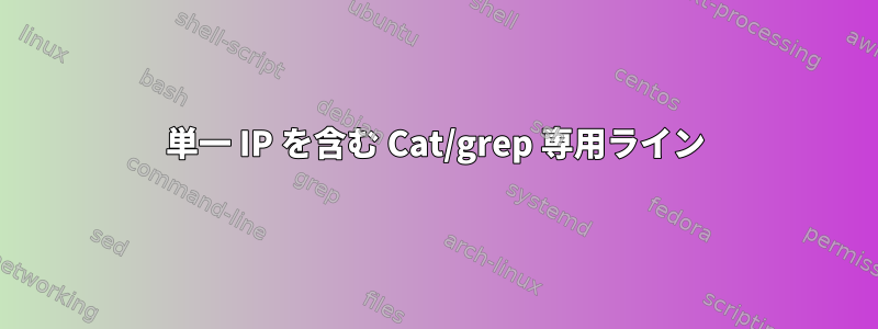 単一 IP を含む Cat/grep 専用ライン