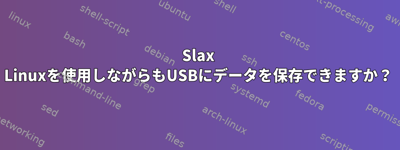 Slax Linuxを使用しながらもUSBにデータを保存できますか？