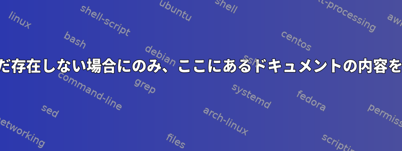 このコンテンツがファイルにまだ存在しない場合にのみ、ここにあるドキュメントの内容をファイルに追加してください。