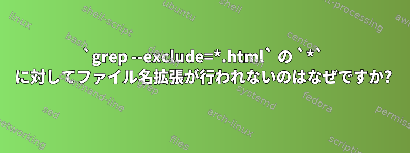 `grep --exclude=*.html` の `*` に対してファイル名拡張が行われないのはなぜですか?