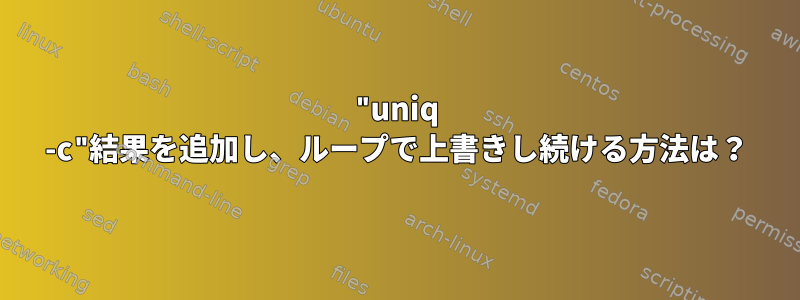 "uniq -c"結果を追加し、ループで上書きし続ける方法は？