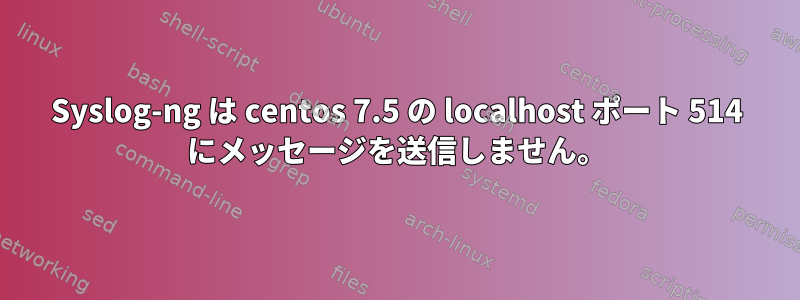 Syslog-ng は centos 7.5 の localhost ポート 514 にメッセージを送信しません。