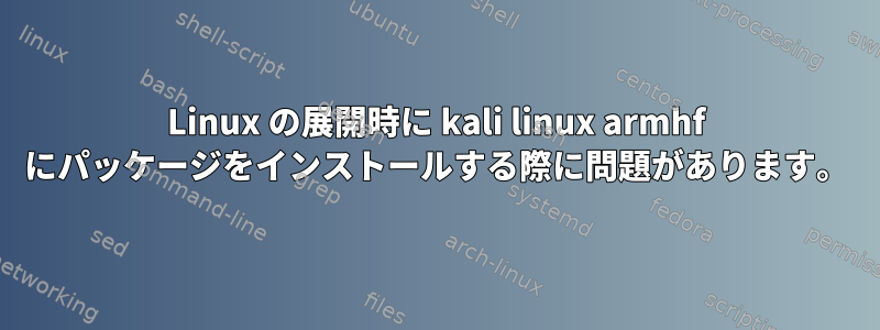 Linux の展開時に kali linux armhf にパッケージをインストールする際に問題があります。