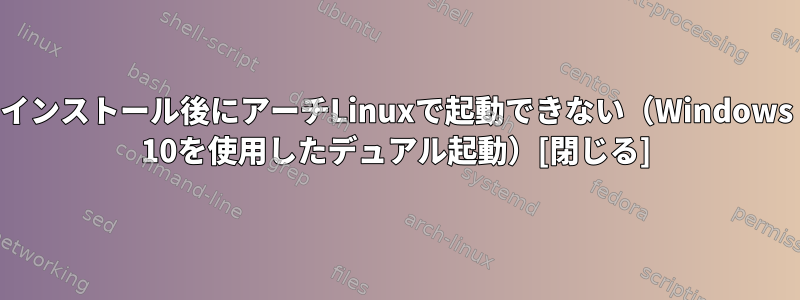 インストール後にアーチLinuxで起動できない（Windows 10を使用したデュアル起動）[閉じる]