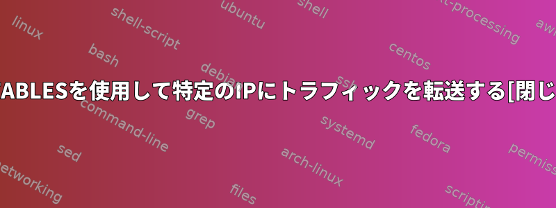 IPTABLESを使用して特定のIPにトラフィックを転送する[閉じる]