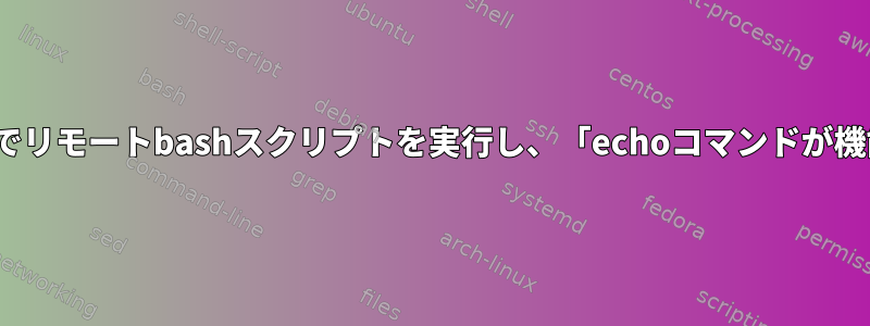 ローカルLinuxホストでリモートbashスクリプトを実行し、「echoコマンドが機能しない」を実行する