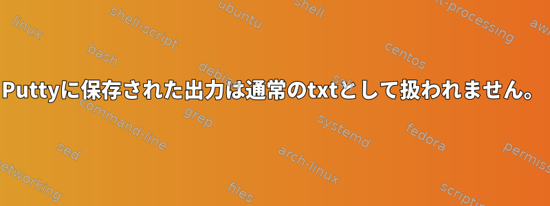 Puttyに保存された出力は通常のtxtとして扱われません。