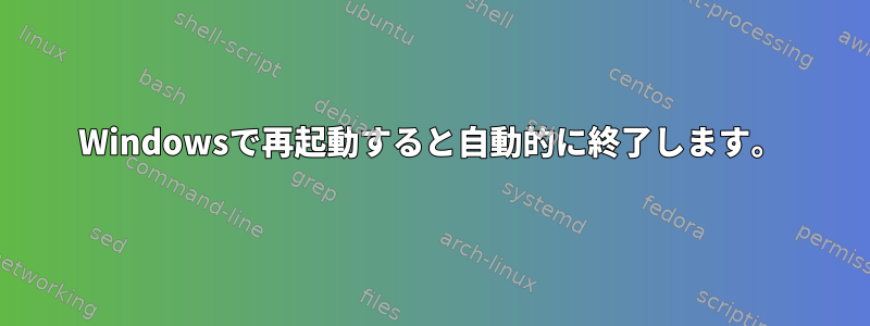 Windowsで再起動すると自動的に終了します。