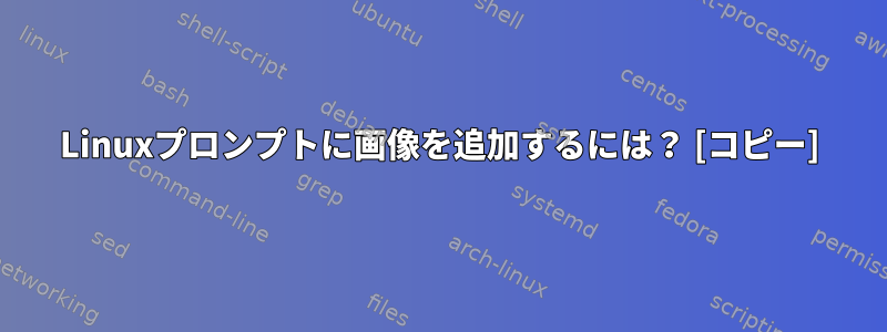 Linuxプロンプトに画像を追加するには？ [コピー]