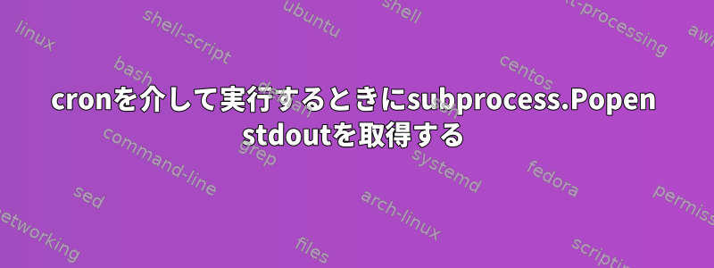 cronを介して実行するときにsubprocess.Popen stdoutを取得する