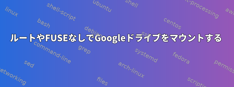 ルートやFUSEなしでGoogleドライブをマウントする