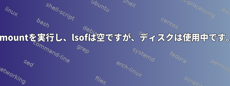 umountを実行し、lsofは空ですが、ディスクは使用中です。