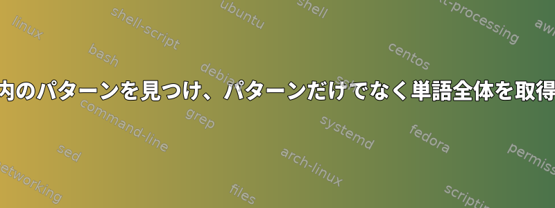 ファイル内のパターンを見つけ、パターンだけでなく単語全体を取得します。