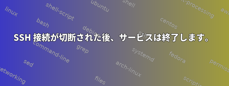 SSH 接続が切断された後、サービスは終了します。