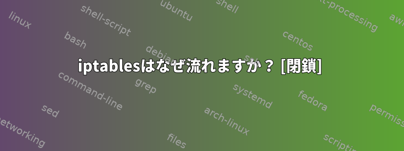 iptablesはなぜ流れますか？ [閉鎖]