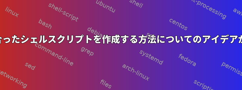 次の要件に合ったシェルスクリプトを作成する方法についてのアイデアが必要です。