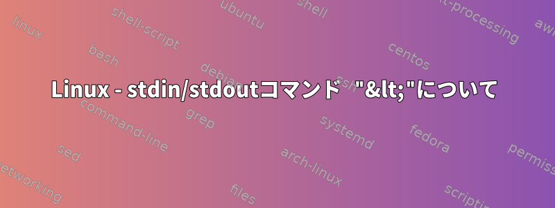 Linux - stdin/stdoutコマンド "&lt;"について