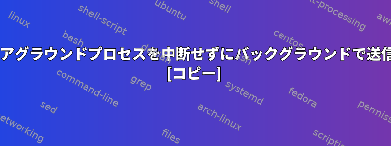 Shell：フォアグラウンドプロセスを中断せずにバックグラウンドで送信しますか？ [コピー]