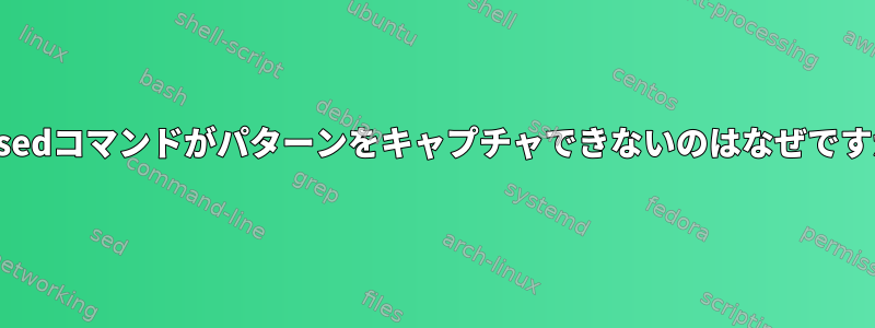 このsedコマンドがパターンをキャプチャできないのはなぜですか？