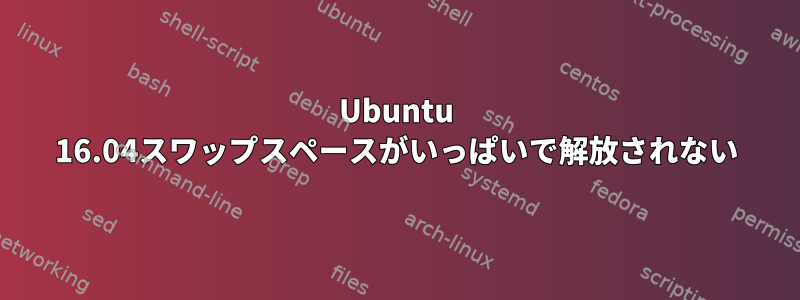 Ubuntu 16.04スワップスペースがいっぱいで解放されない