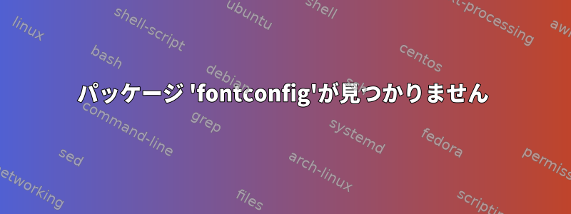 パッケージ 'fontconfig'が見つかりません