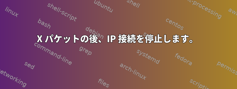 X パケットの後、IP 接続を停止します。