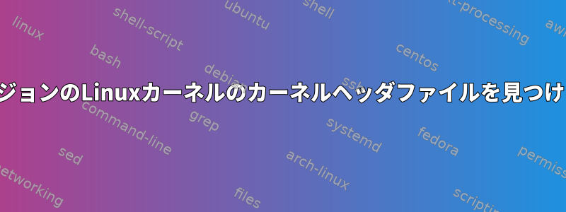 特定のバージョンのLinuxカーネルのカーネルヘッダファイルを見つける方法は？