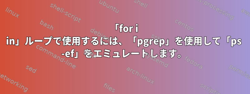 「for i in」ループで使用するには、「pgrep」を使用して「ps -ef」をエミュレートします。