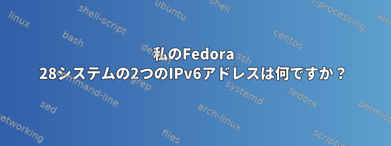 私のFedora 28システムの2つのIPv6アドレスは何ですか？