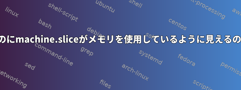 プロセスがないのにmachine.sliceがメモリを使用しているように見えるのはなぜですか？