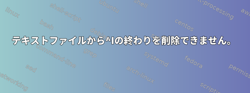 テキストファイルから^Iの終わりを削除できません。