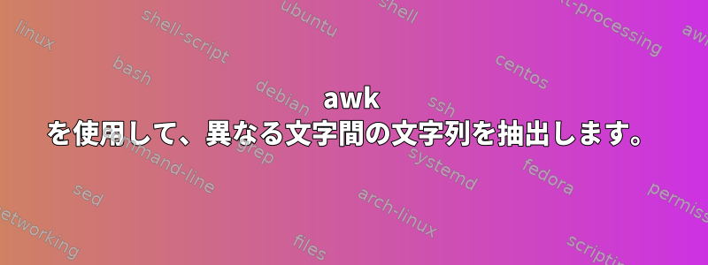 awk を使用して、異なる文字間の文字列を抽出します。