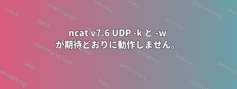 ncat v7.6 UDP -k と -w が期待どおりに動作しません。