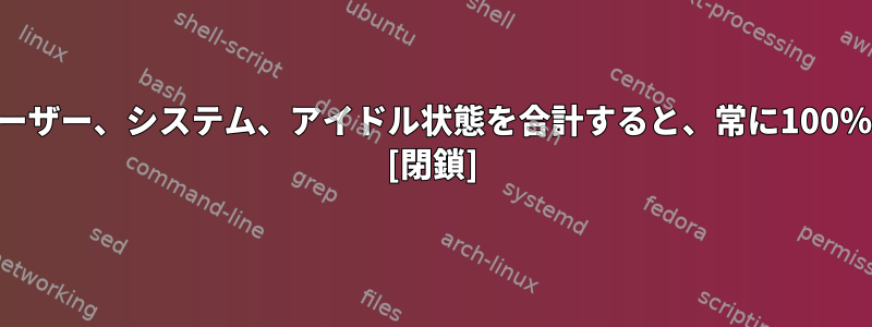 CPU使用量：ユーザー、システム、アイドル状態を合計すると、常に100％になりますか？ [閉鎖]